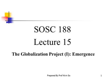 Prepared By Prof Alvin So1 SOSC 188 Lecture 15 The Globalization Project (I): Emergence.