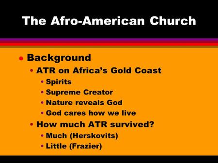 The Afro-American Church l Background ATR on Africa’s Gold Coast Spirits Supreme Creator Nature reveals God God cares how we live How much ATR survived?
