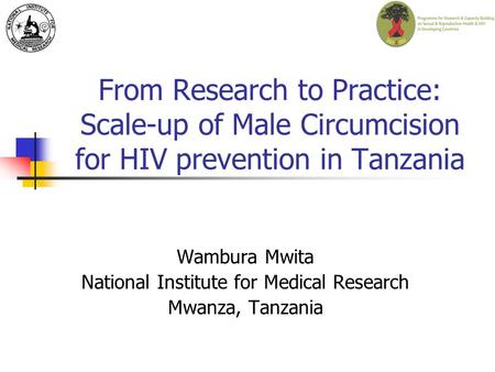 From Research to Practice: Scale-up of Male Circumcision for HIV prevention in Tanzania Wambura Mwita National Institute for Medical Research Mwanza, Tanzania.