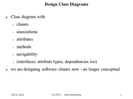 Feb 4, 200291.3913 Ron McFadyen1 Design Class Diagrams n Class diagram with – classes – associations – attributes – methods – navigability – (interfaces,