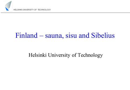 HELSINKI UNIVERSITY OF TECHNOLOGY Finland – sauna, sisu and Sibelius Helsinki University of Technology.