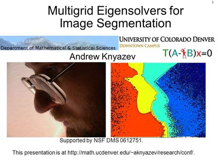 Multigrid Eigensolvers for Image Segmentation Andrew Knyazev Supported by NSF DMS 0612751. This presentation is at