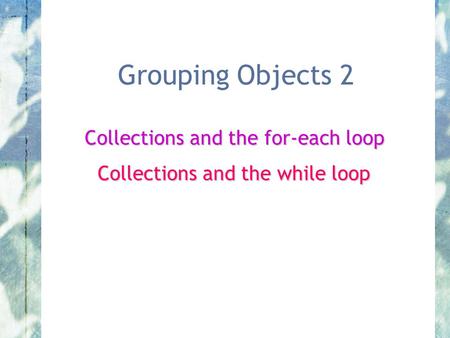 Grouping Objects 2 Collections and the for-each loop Collections and the while loop.