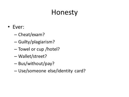 Honesty Ever: – Cheat/exam? – Guilty/plagiarism? – Towel or cup /hotel? – Wallet/street? – Bus/without/pay? – Use/someone else/identity card?