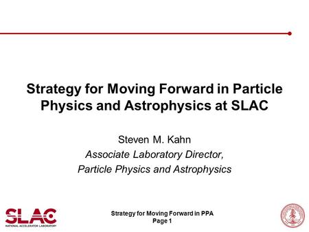 Strategy for Moving Forward in PPA Page 1 Strategy for Moving Forward in Particle Physics and Astrophysics at SLAC Steven M. Kahn Associate Laboratory.