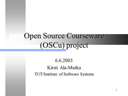 1 Open Source Courseware (OSCu) project 6.6.2003 Kirsti Ala-Mutka TUT/Institute of Software Systems.
