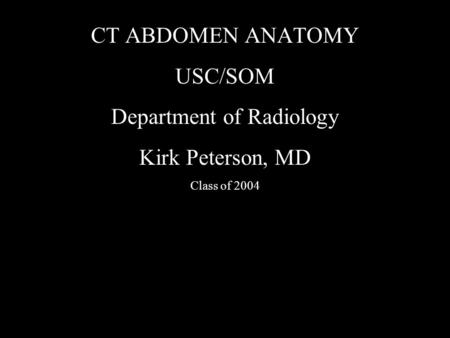 CT ABDOMEN ANATOMY USC/SOM Department of Radiology Kirk Peterson, MD Class of 2004.