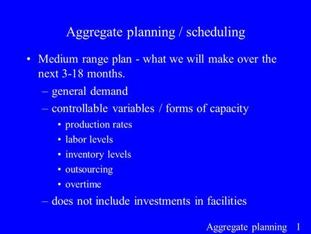 Aggregate planning 1 Aggregate planning / scheduling Medium range plan - what we will make over the next 3-18 months. –general demand –controllable variables.