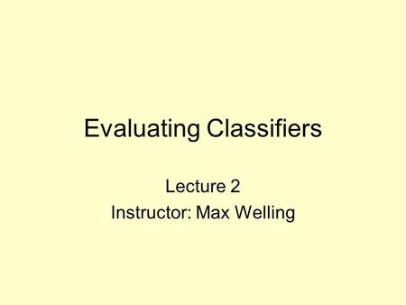 Evaluating Classifiers Lecture 2 Instructor: Max Welling.
