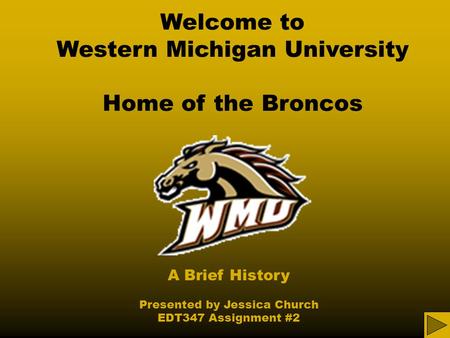 Welcome to Western Michigan University Home of the Broncos A Brief History Presented by Jessica Church EDT347 Assignment #2.