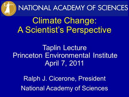 Climate Change: A Scientist’s Perspective Taplin Lecture Princeton Environmental Institute April 7, 2011 Ralph J. Cicerone, President National Academy.