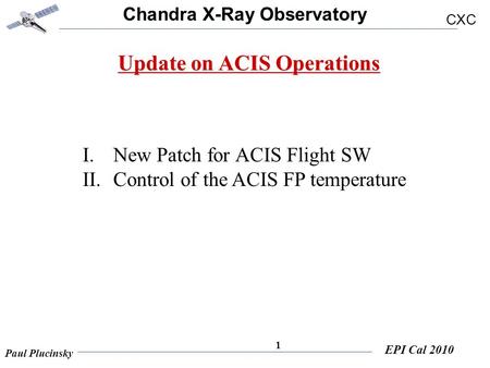 Chandra X-Ray Observatory CXC Paul Plucinsky EPI Cal 2010 1 Update on ACIS Operations I.New Patch for ACIS Flight SW II.Control of the ACIS FP temperature.