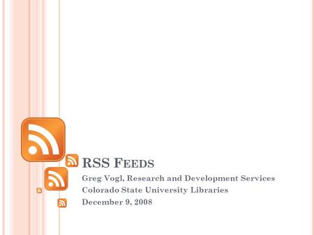 RSS F EEDS Greg Vogl, Research and Development Services Colorado State University Libraries December 9, 2008.