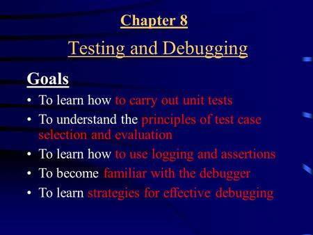 Chapter 8 Testing and Debugging Goals To learn how to carry out unit tests To understand the principles of test case selection and evaluation To learn.