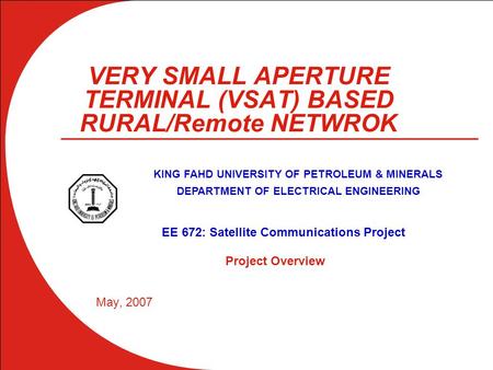 VERY SMALL APERTURE TERMINAL (VSAT) BASED RURAL/Remote NETWROK May, 2007 KING FAHD UNIVERSITY OF PETROLEUM & MINERALS DEPARTMENT OF ELECTRICAL ENGINEERING.