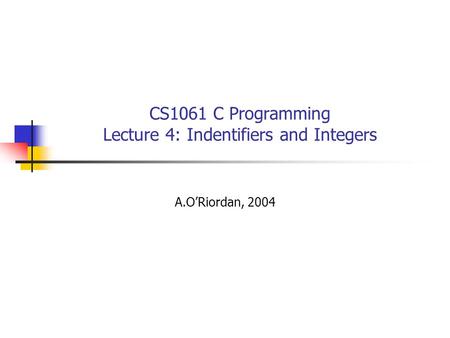 CS1061 C Programming Lecture 4: Indentifiers and Integers A.O’Riordan, 2004.