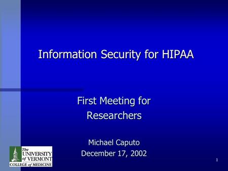 1 Information Security for HIPAA First Meeting for Researchers Michael Caputo December 17, 2002.