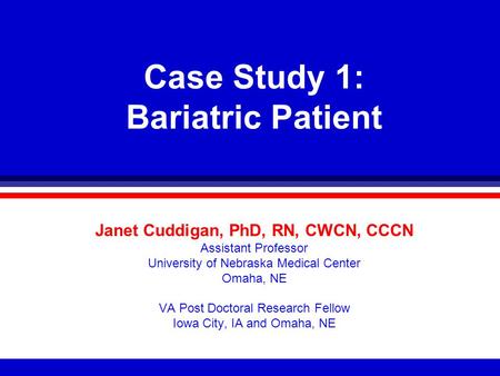 Case Study 1: Bariatric Patient Janet Cuddigan, PhD, RN, CWCN, CCCN Assistant Professor University of Nebraska Medical Center Omaha, NE VA Post Doctoral.