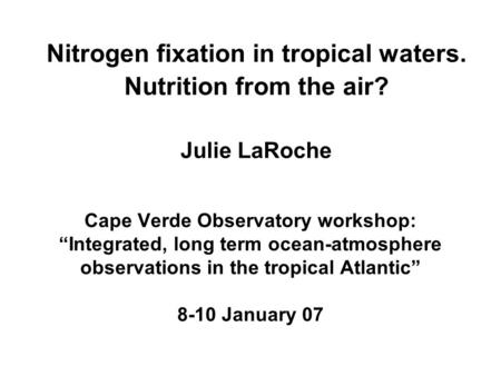 Nitrogen fixation in tropical waters. Nutrition from the air? Julie LaRoche Cape Verde Observatory workshop: “Integrated, long term ocean-atmosphere observations.