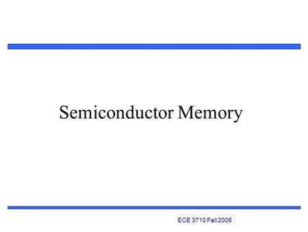 1 Semiconductor Memory ECE 3710 Fall 2006. Embedded Systems Design: A Unified Hardware/Software Introduction © 2000 Vahid & Givargis ECE 3710 Fall 2008.