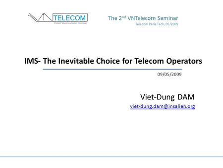 IMS- The Inevitable Choice for Telecom Operators Viet-Dung DAM The 2 nd VNTelecom Seminar Telecom Paris Tech, 05/2009 09/05/2009.