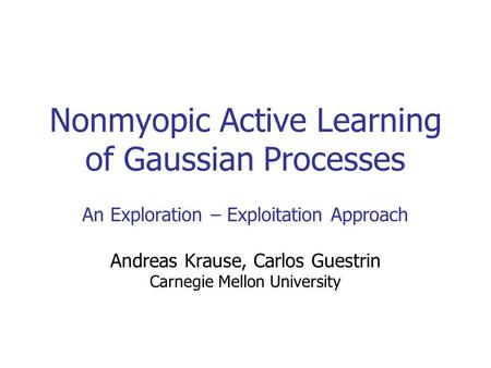 Nonmyopic Active Learning of Gaussian Processes An Exploration – Exploitation Approach Andreas Krause, Carlos Guestrin Carnegie Mellon University TexPoint.