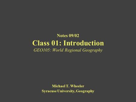 Michael T. Wheeler Syracuse University, Geography Notes 09/02 Class 01: Introduction GEO105: World Regional Geography.