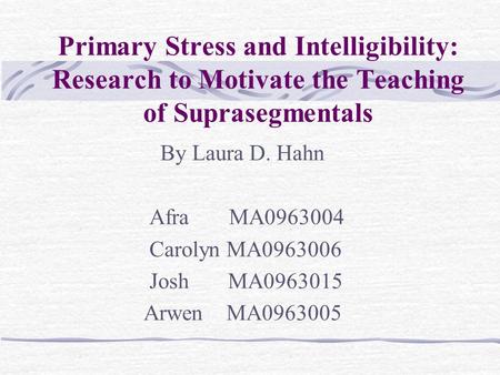 Primary Stress and Intelligibility: Research to Motivate the Teaching of Suprasegmentals By Laura D. Hahn Afra MA0963004 Carolyn MA0963006 Josh MA0963015.