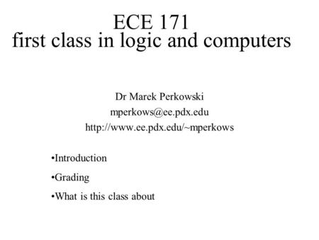 ECE 171 first class in logic and computers Dr Marek Perkowski  Introduction Grading What is this class.