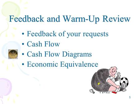 1 Feedback and Warm-Up Review Feedback of your requests Cash Flow Cash Flow Diagrams Economic Equivalence.