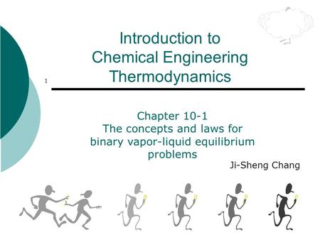1 Introduction to Chemical Engineering Thermodynamics Ji-Sheng Chang Chapter 10-1 The concepts and laws for binary vapor-liquid equilibrium problems.