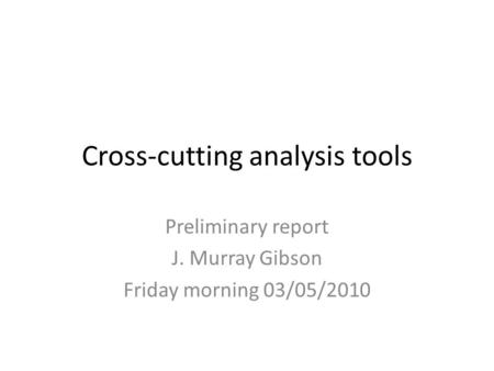 Cross-cutting analysis tools Preliminary report J. Murray Gibson Friday morning 03/05/2010.