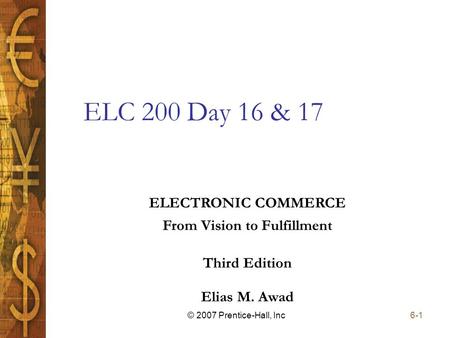 Elias M. Awad Third Edition ELECTRONIC COMMERCE From Vision to Fulfillment 6-1© 2007 Prentice-Hall, Inc ELC 200 Day 16 & 17.