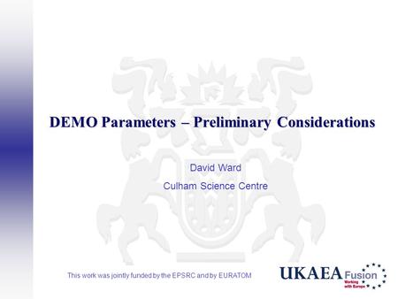 DEMO Parameters – Preliminary Considerations David Ward Culham Science Centre This work was jointly funded by the EPSRC and by EURATOM.