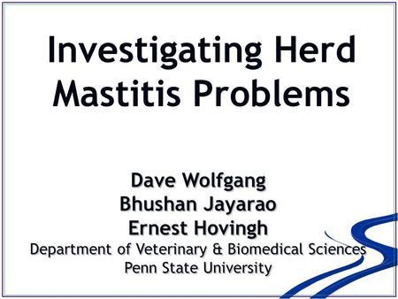 Investigating Herd Mastitis Problems Dave Wolfgang Bhushan Jayarao Ernest Hovingh Department of Veterinary & Biomedical Sciences Penn State University.