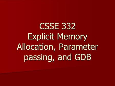 CSSE 332 Explicit Memory Allocation, Parameter passing, and GDB.