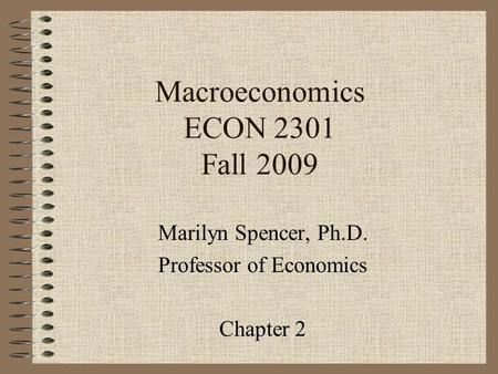 Macroeconomics ECON 2301 Fall 2009 Marilyn Spencer, Ph.D. Professor of Economics Chapter 2.