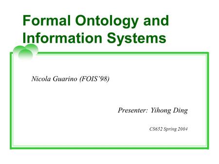 Formal Ontology and Information Systems Nicola Guarino (FOIS’98) Presenter: Yihong Ding CS652 Spring 2004.
