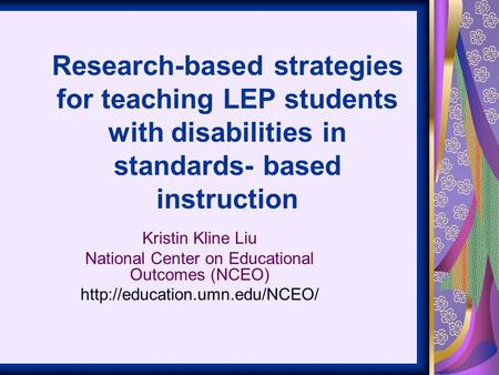Research-based strategies for teaching LEP students with disabilities in standards- based instruction Kristin Kline Liu National Center on Educational.