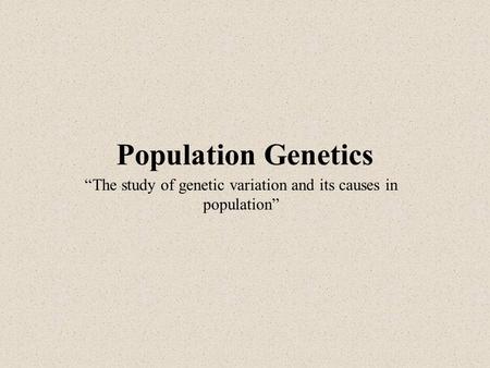 Population Genetics “The study of genetic variation and its causes in population”