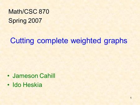 1 Cutting complete weighted graphs Jameson Cahill Ido Heskia Math/CSC 870 Spring 2007.