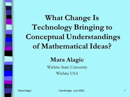 Mara AlagicCambridge July 20021 What Change Is Technology Bringing to Conceptual Understandings of Mathematical Ideas? Mara Alagic Wichita State University.