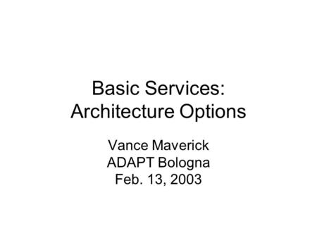 Basic Services: Architecture Options Vance Maverick ADAPT Bologna Feb. 13, 2003.