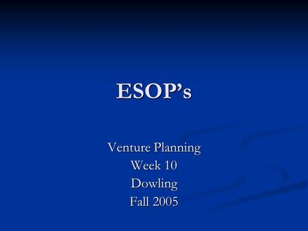 ESOP’s Venture Planning Week 10 Dowling Fall 2005.