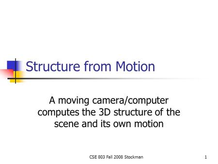 CSE 803 Fall 2008 Stockman1 Structure from Motion A moving camera/computer computes the 3D structure of the scene and its own motion.