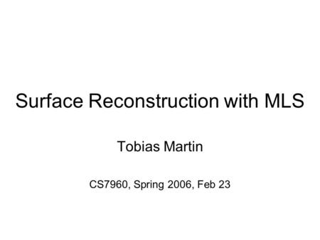 Surface Reconstruction with MLS Tobias Martin CS7960, Spring 2006, Feb 23.