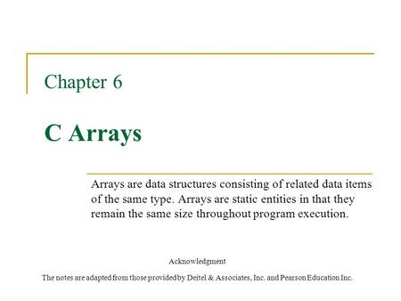 Chapter 6 C Arrays Acknowledgment The notes are adapted from those provided by Deitel & Associates, Inc. and Pearson Education Inc. Arrays are data structures.