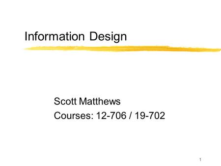 1 Information Design Scott Matthews Courses: 12-706 / 19-702.