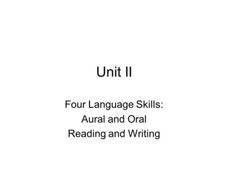 Unit II Four Language Skills: Aural and Oral Reading and Writing.