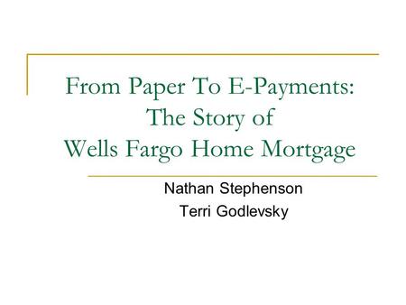 From Paper To E-Payments: The Story of Wells Fargo Home Mortgage Nathan Stephenson Terri Godlevsky.